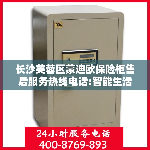 长沙芙蓉区蒙迪欧保险柜售后服务热线电话:智能生活缔造者