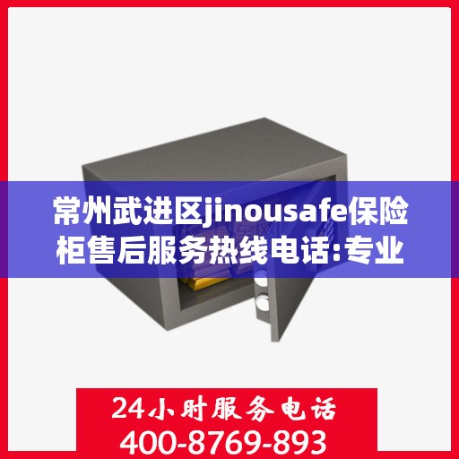 常州武进区jinousafe保险柜售后服务热线电话:专业指南最新攻略