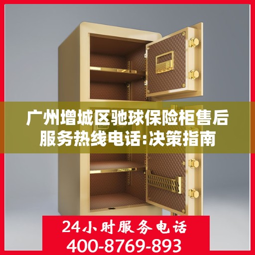 广州增城区驰球保险柜售后服务热线电话:决策指南