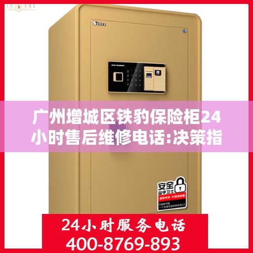 广州增城区铁豹保险柜24小时售后维修电话:决策指南