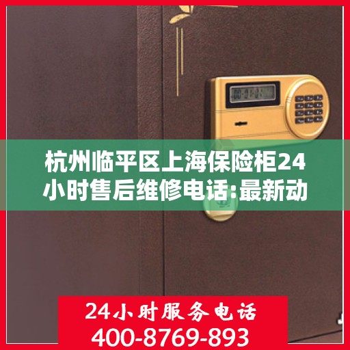 杭州临平区上海保险柜24小时售后维修电话:最新动态