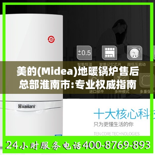 美的(Midea)地暖锅炉售后总部淮南市:专业权威指南