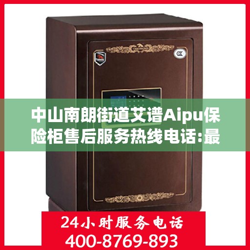 中山南朗街道艾谱Aipu保险柜售后服务热线电话:最新动态
