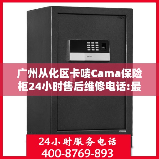 广州从化区卡唛Cama保险柜24小时售后维修电话:最新资讯
