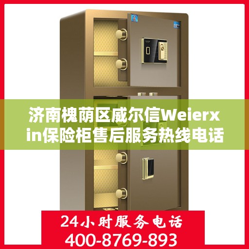 济南槐荫区威尔信Weierxin保险柜售后服务热线电话:权威信息