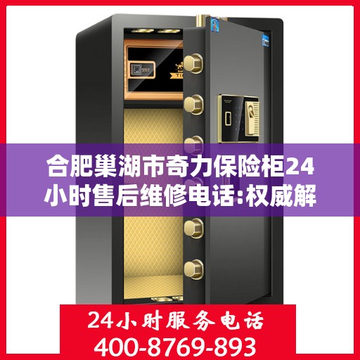 合肥巢湖市奇力保险柜24小时售后维修电话:权威解读