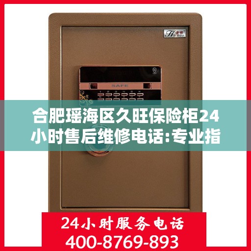 合肥瑶海区久旺保险柜24小时售后维修电话:专业指南最新攻略