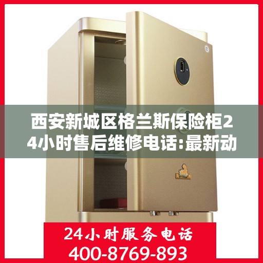 西安新城区格兰斯保险柜24小时售后维修电话:最新动态