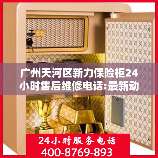 广州天河区新力保险柜24小时售后维修电话:最新动态