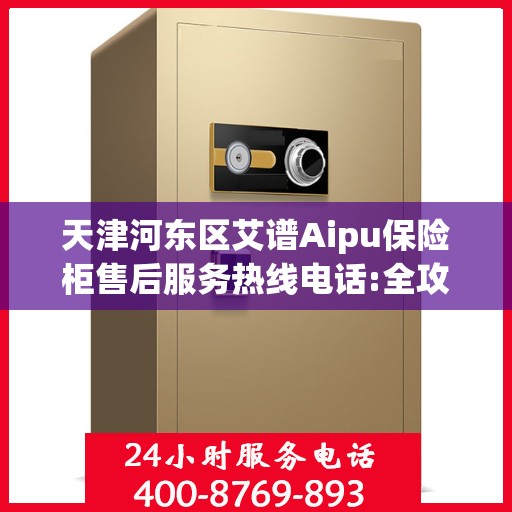 天津河东区艾谱Aipu保险柜售后服务热线电话:全攻略