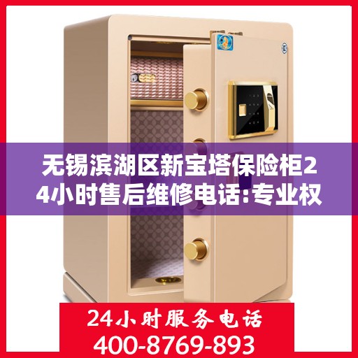 无锡滨湖区新宝塔保险柜24小时售后维修电话:专业权威指南