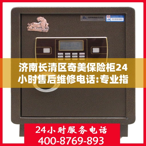 济南长清区奇美保险柜24小时售后维修电话:专业指南最新攻略