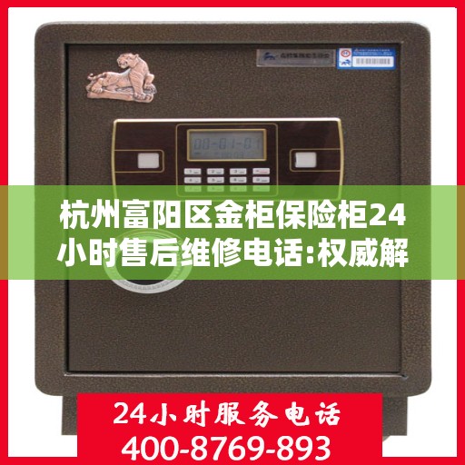 杭州富阳区金柜保险柜24小时售后维修电话:权威解读