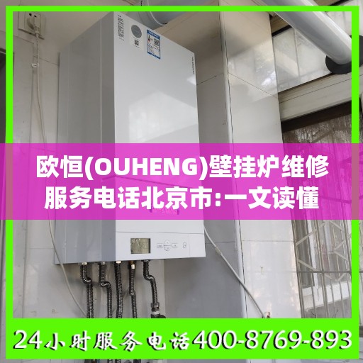 欧恒(OUHENG)壁挂炉维修服务电话北京市:一文读懂