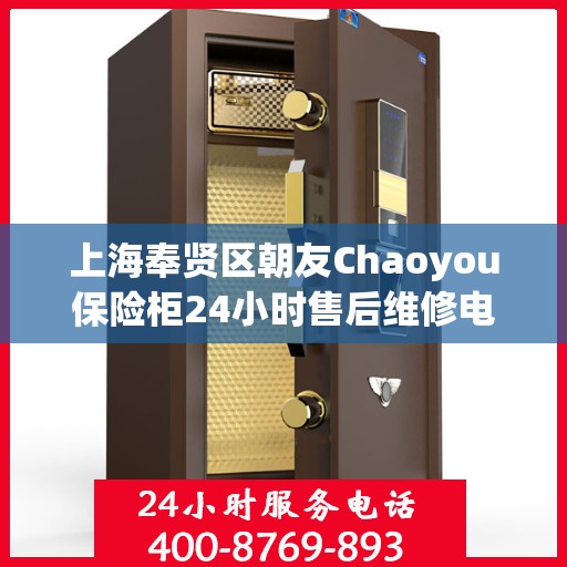 上海奉贤区朝友Chaoyou保险柜24小时售后维修电话:详细全面攻略