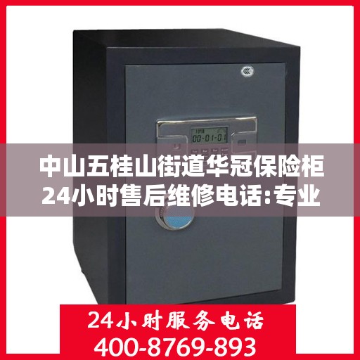 中山五桂山街道华冠保险柜24小时售后维修电话:专业权威指南