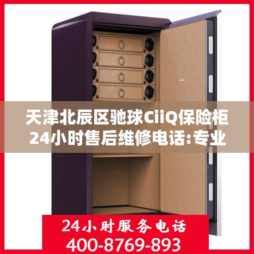 天津北辰区驰球CiiQ保险柜24小时售后维修电话:专业权威指南