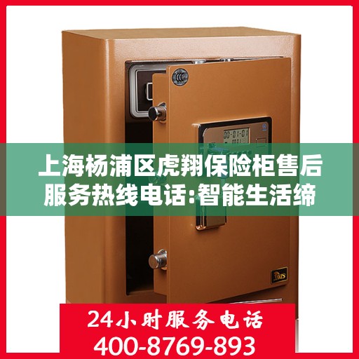 上海杨浦区虎翔保险柜售后服务热线电话:智能生活缔造者