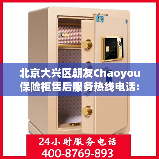 北京大兴区朝友Chaoyou保险柜售后服务热线电话:全攻略