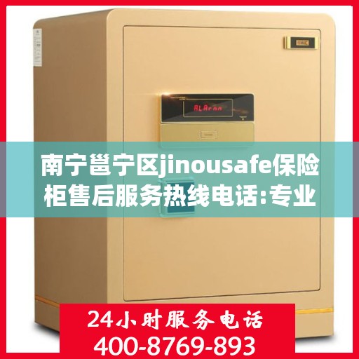 南宁邕宁区jinousafe保险柜售后服务热线电话:专业指南最新攻略