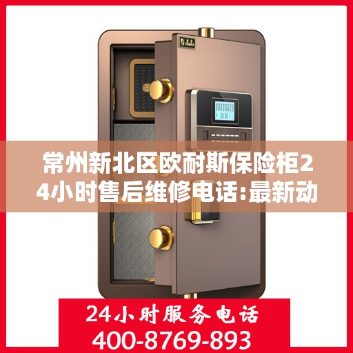 常州新北区欧耐斯保险柜24小时售后维修电话:最新动态