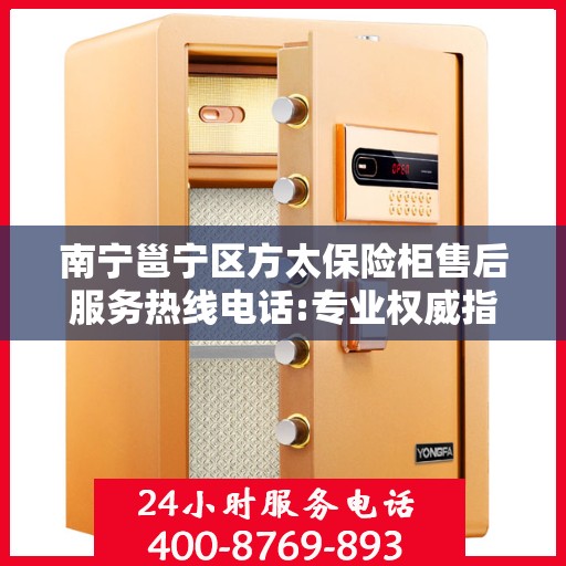 南宁邕宁区方太保险柜售后服务热线电话:专业权威指南