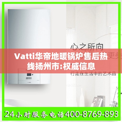 Vatti华帝地暖锅炉售后热线扬州市:权威信息