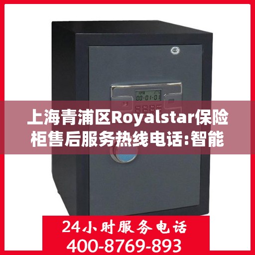 上海青浦区Royalstar保险柜售后服务热线电话:智能生活缔造者