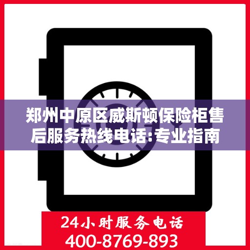 郑州中原区威斯顿保险柜售后服务热线电话:专业指南最新攻略