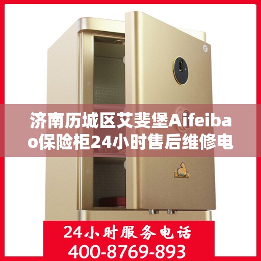 济南历城区艾斐堡Aifeibao保险柜24小时售后维修电话:详细全面攻略