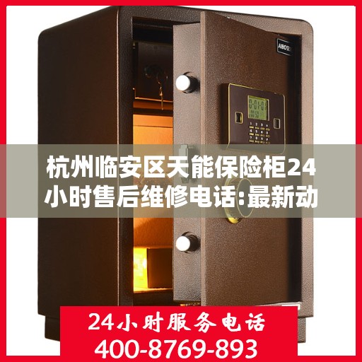 杭州临安区天能保险柜24小时售后维修电话:最新动态