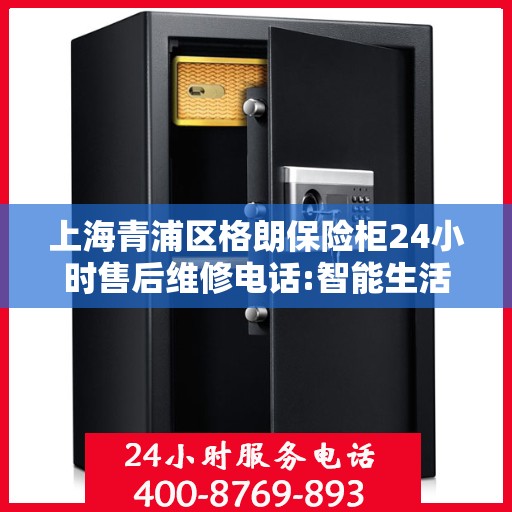 上海青浦区格朗保险柜24小时售后维修电话:智能生活缔造者