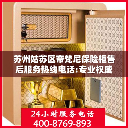 苏州姑苏区帝梵尼保险柜售后服务热线电话:专业权威指南