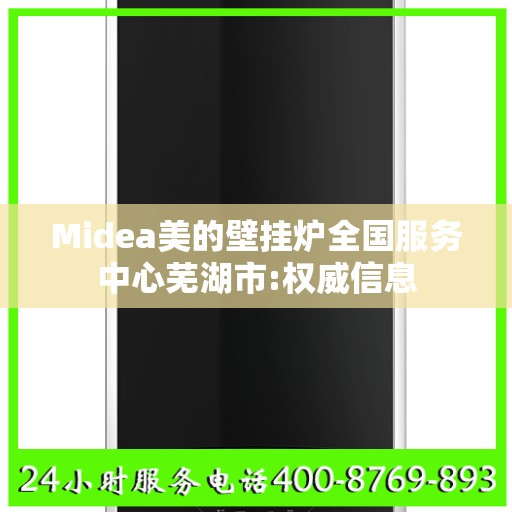 Midea美的壁挂炉全国服务中心芜湖市:权威信息