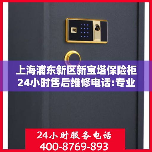 上海浦东新区新宝塔保险柜24小时售后维修电话:专业指南最新攻略