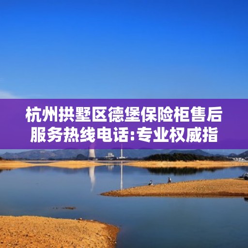 杭州拱墅区德堡保险柜售后服务热线电话:专业权威指南