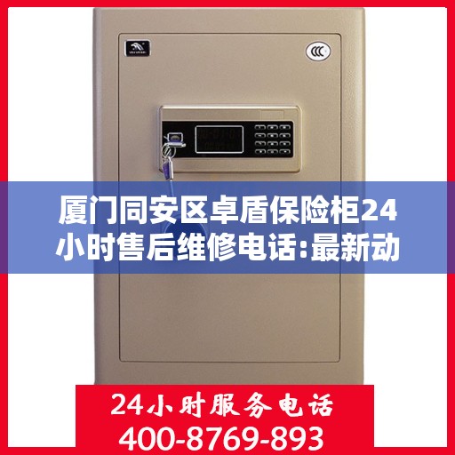 厦门同安区卓盾保险柜24小时售后维修电话:最新动态