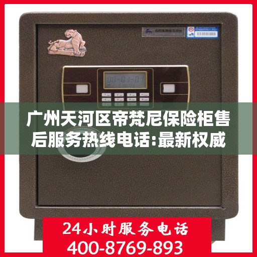 广州天河区帝梵尼保险柜售后服务热线电话:最新权威推荐