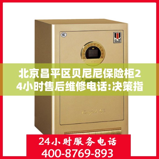 北京昌平区贝尼尼保险柜24小时售后维修电话:决策指南