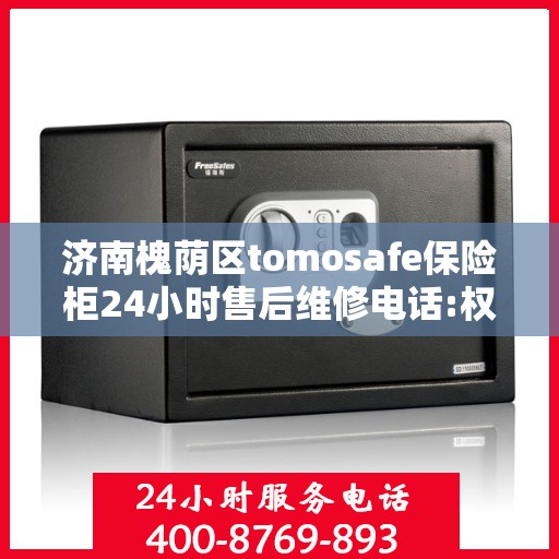 济南槐荫区tomosafe保险柜24小时售后维修电话:权威解读