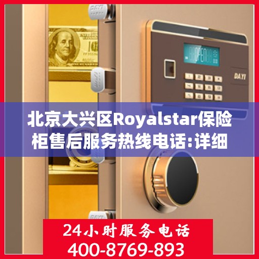 北京大兴区Royalstar保险柜售后服务热线电话:详细全面攻略