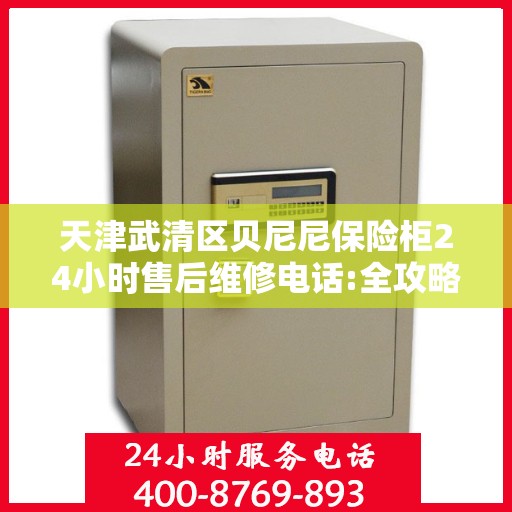 天津武清区贝尼尼保险柜24小时售后维修电话:全攻略