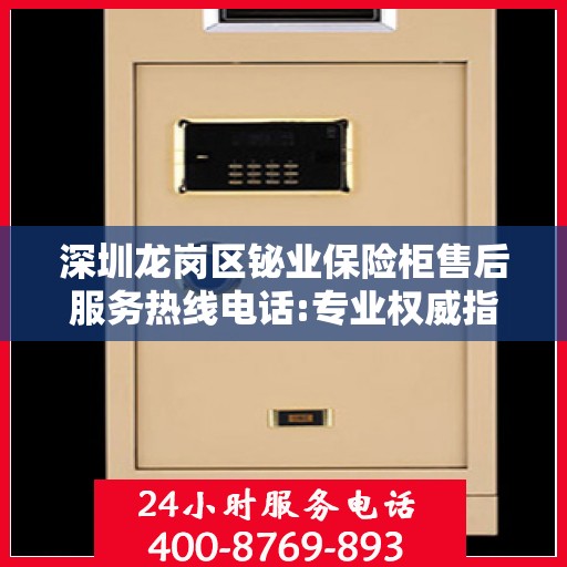 深圳龙岗区铋业保险柜售后服务热线电话:专业权威指南