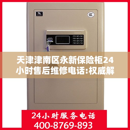 天津津南区永新保险柜24小时售后维修电话:权威解读