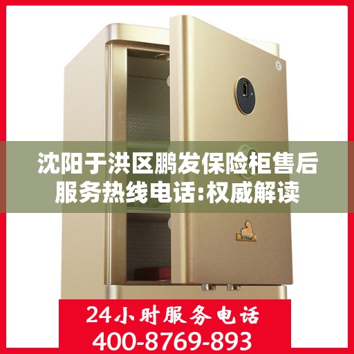 沈阳于洪区鹏发保险柜售后服务热线电话:权威解读