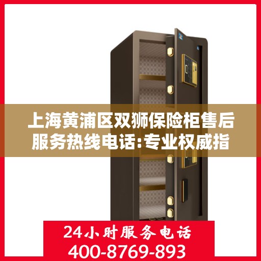 上海黄浦区双狮保险柜售后服务热线电话:专业权威指南
