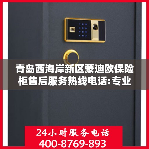 青岛西海岸新区蒙迪欧保险柜售后服务热线电话:专业权威指南