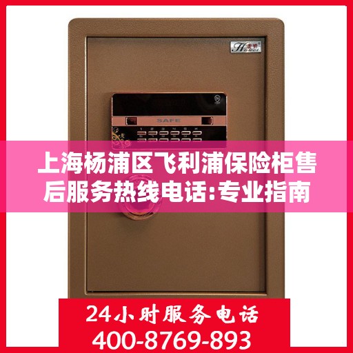 上海杨浦区飞利浦保险柜售后服务热线电话:专业指南最新攻略
