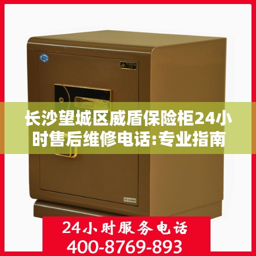 长沙望城区威盾保险柜24小时售后维修电话:专业指南最新攻略