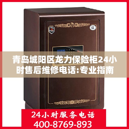 青岛城阳区龙力保险柜24小时售后维修电话:专业指南最新攻略
